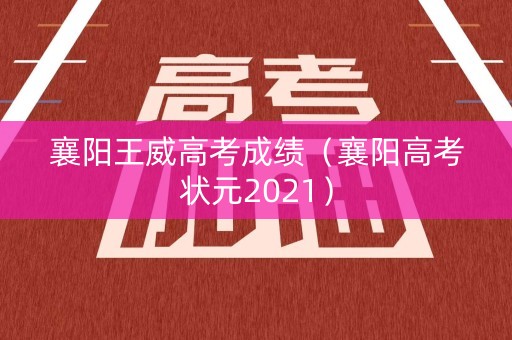 襄阳王威高考成绩（襄阳高考状元2021）