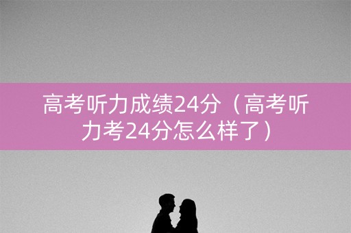 高考听力成绩24分（高考听力考24分怎么样了）