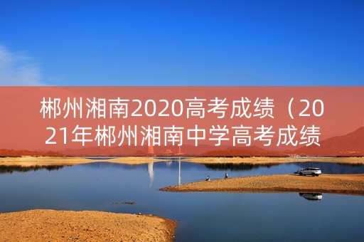 郴州湘南2020高考成绩（2021年郴州湘南中学高考成绩）