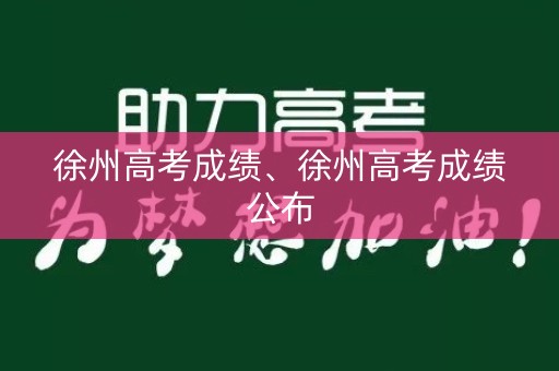 徐州高考成绩、徐州高考成绩公布 徐州高考成绩、徐州高考成绩公布