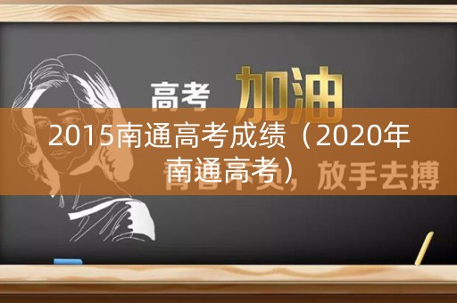 2015南通高考成绩（2020年南通高考）
