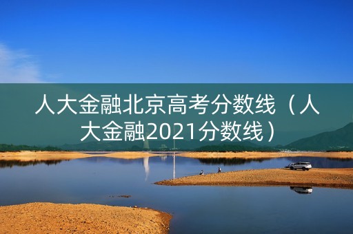 人大金融北京高考分数线（人大金融2021分数线）