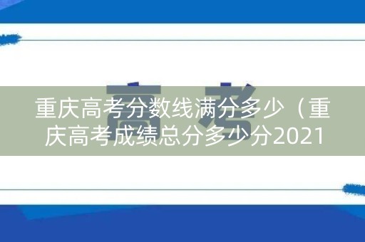 重庆高考分数线满分多少（重庆高考成绩总分多少分2021）