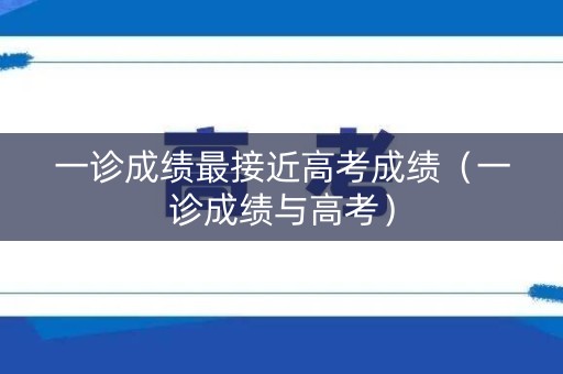一诊成绩最接近高考成绩（一诊成绩与高考）
