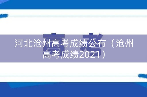 河北沧州高考成绩公布（沧州高考成绩2021）