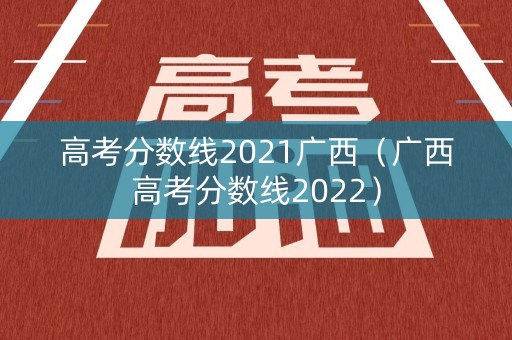 高考分数线2021广西（广西高考分数线2022）
