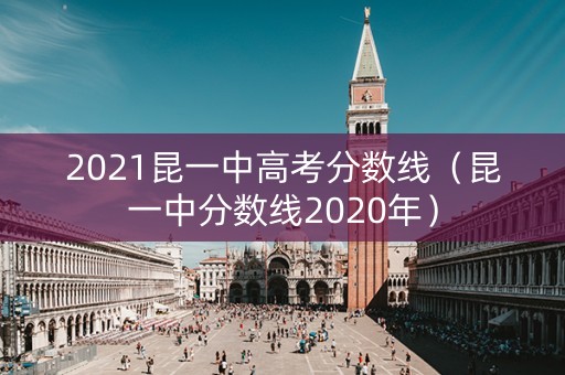 2021昆一中高考分数线（昆一中分数线2020年）