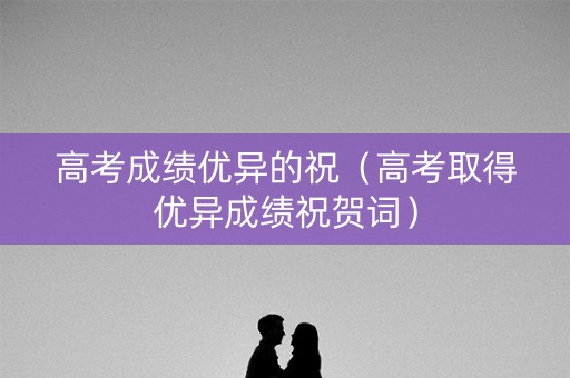 高考成绩优异的祝（高考取得优异成绩祝贺词）