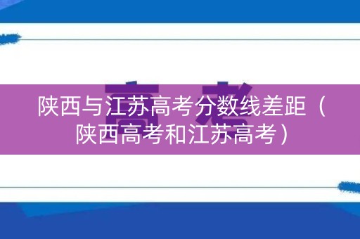 陕西与江苏高考分数线差距（陕西高考和江苏高考）