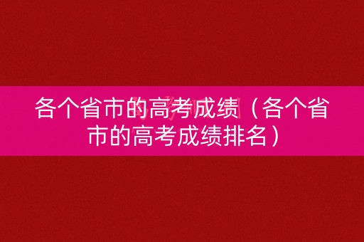 各个省市的高考成绩（各个省市的高考成绩排名）