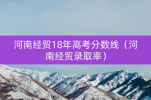 河南经贸18年高考分数线（河南经贸录取率）