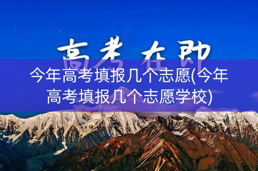 今年高考填报几个志愿(今年高考填报几个志愿学校) 今年高考填报几个志愿(今年高考填报几个志愿学校)