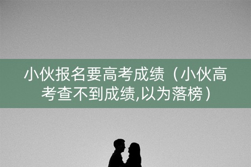 小伙报名要高考成绩（小伙高考查不到成绩,以为落榜）