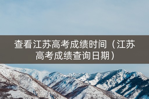 查看江苏高考成绩时间（江苏高考成绩查询日期）