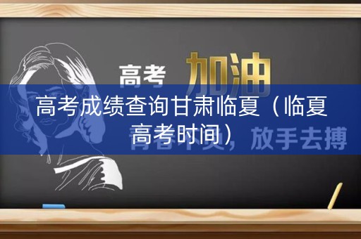 高考成绩查询甘肃临夏（临夏高考时间）