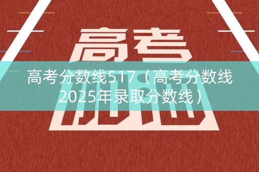 高考分数线517（高考分数线2025年录取分数线）