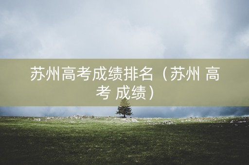 苏州高考成绩排名（苏州 高考 成绩）