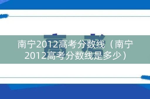 南宁2012高考分数线（南宁2012高考分数线是多少）