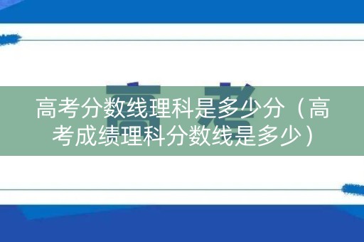 高考分数线理科是多少分（高考成绩理科分数线是多少）