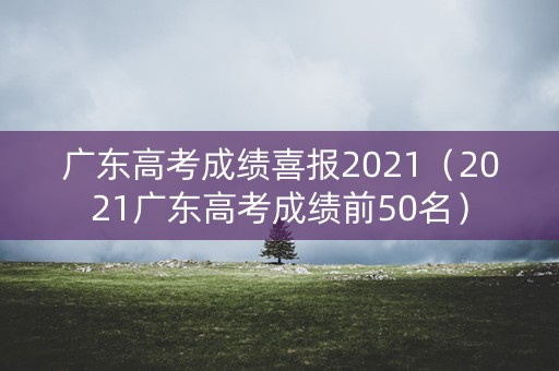 广东高考成绩喜报2021（2021广东高考成绩前50名）