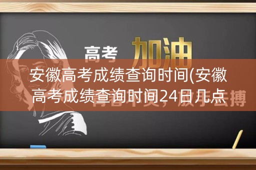 安徽高考成绩查询时间(安徽高考成绩查询时间24日几点)