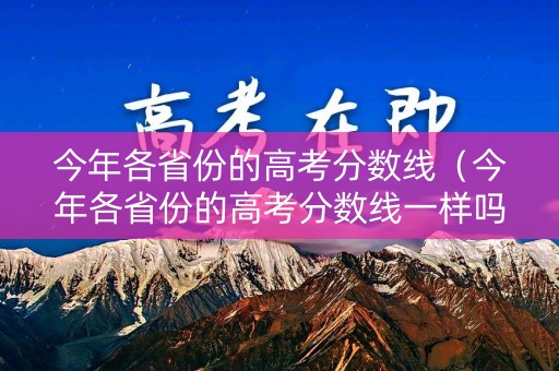 今年各省份的高考分数线（今年各省份的高考分数线一样吗）
