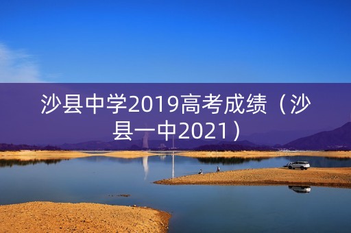沙县中学2019高考成绩（沙县一中2021）