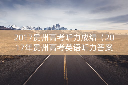 2017贵州高考听力成绩（2017年贵州高考英语听力答案）