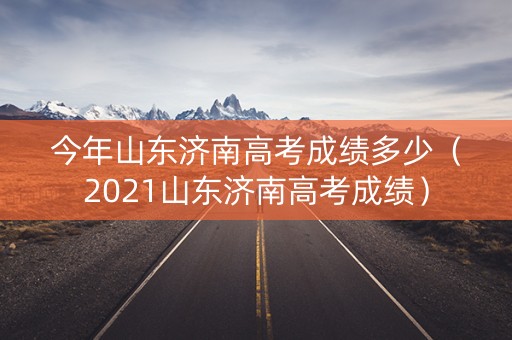 今年山东济南高考成绩多少（2021山东济南高考成绩）