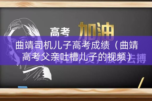 曲靖司机儿子高考成绩（曲靖高考父亲吐槽儿子的视频）