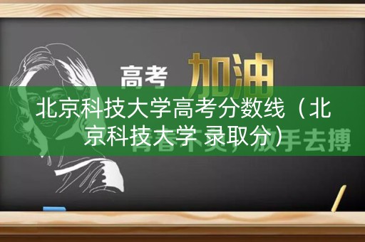 北京科技大学高考分数线（北京科技大学 录取分）