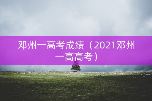邓州一高考成绩（2021邓州一高高考）