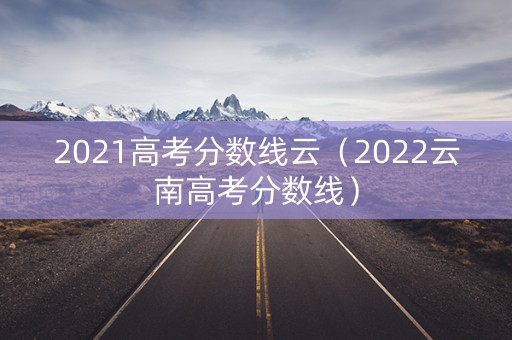 2021高考分数线云（2022云南高考分数线）