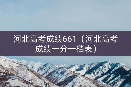 河北高考成绩661（河北高考成绩一分一档表）