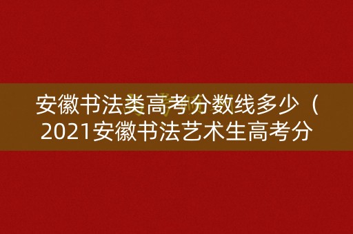 安徽书法类高考分数线多少（2021安徽书法艺术生高考分数线）