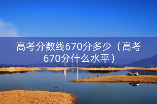 高考分数线670分多少（高考670分什么水平）