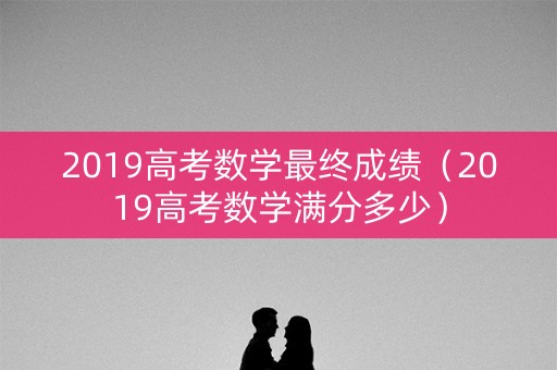 2019高考数学最终成绩（2019高考数学满分多少）