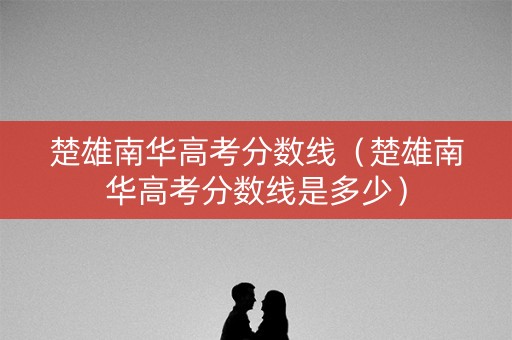 楚雄南华高考分数线（楚雄南华高考分数线是多少）