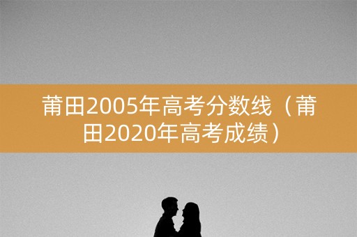 莆田2005年高考分数线（莆田2020年高考成绩）