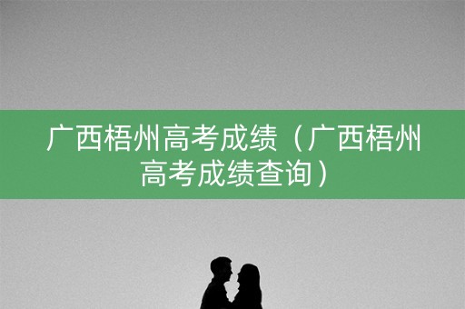 广西梧州高考成绩（广西梧州高考成绩查询）
