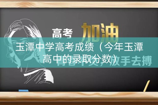 玉潭中学高考成绩（今年玉潭高中的录取分数）