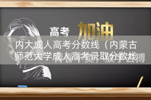 内大成人高考分数线（内蒙古师范大学成人高考录取分数线）