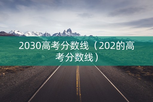 2030高考分数线（202的高考分数线）
