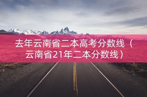 去年云南省二本高考分数线（云南省21年二本分数线）