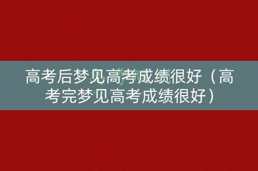 高考后梦见高考成绩很好（高考完梦见高考成绩很好）
