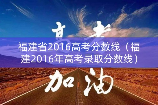 福建省2016高考分数线（福建2016年高考录取分数线）