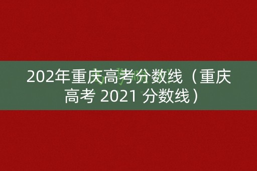 202年重庆高考分数线（重庆 高考 2021 分数线）