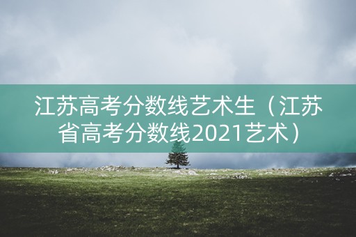 江苏高考分数线艺术生（江苏省高考分数线2021艺术）