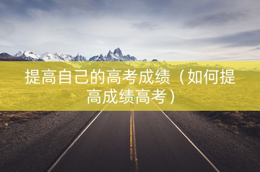 提高自己的高考成绩（如何提高成绩高考）