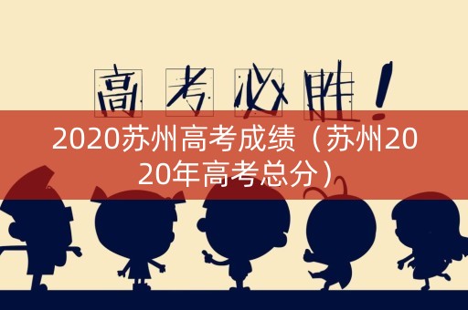 2020苏州高考成绩（苏州2020年高考总分）